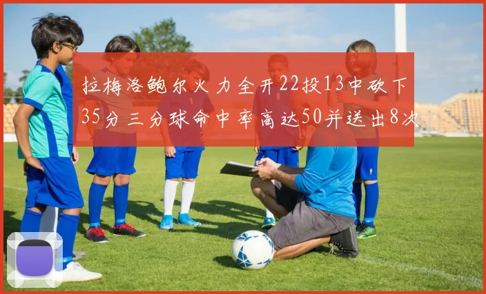 拉梅洛鲍尔火力全开22投13中砍下35分三分球命中率高达50并送出8次助攻