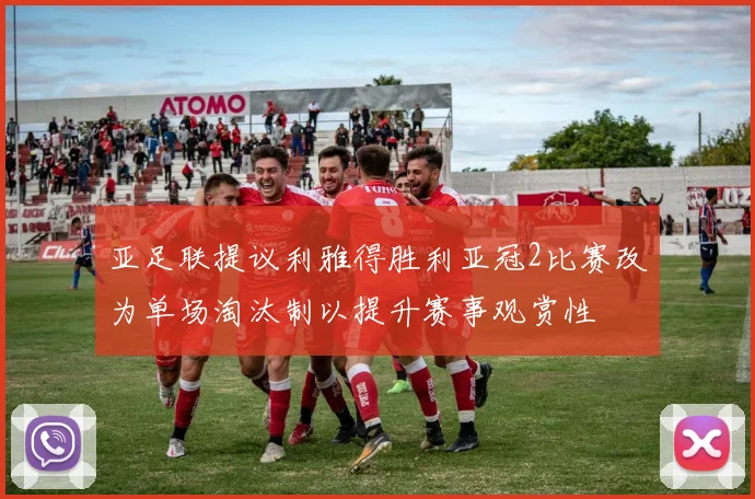 亚足联提议利雅得胜利亚冠2比赛改为单场淘汰制以提升赛事观赏性