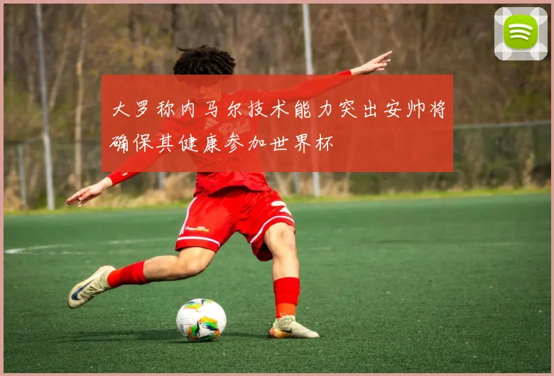 大罗称内马尔技术能力突出安帅将确保其健康参加世界杯