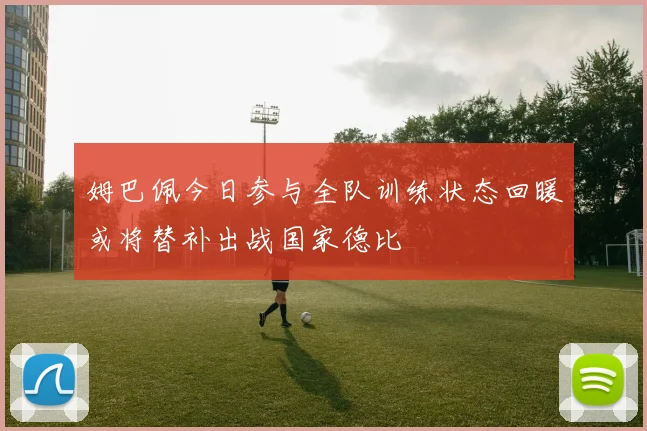 姆巴佩今日参与全队训练状态回暖或将替补出战国家德比