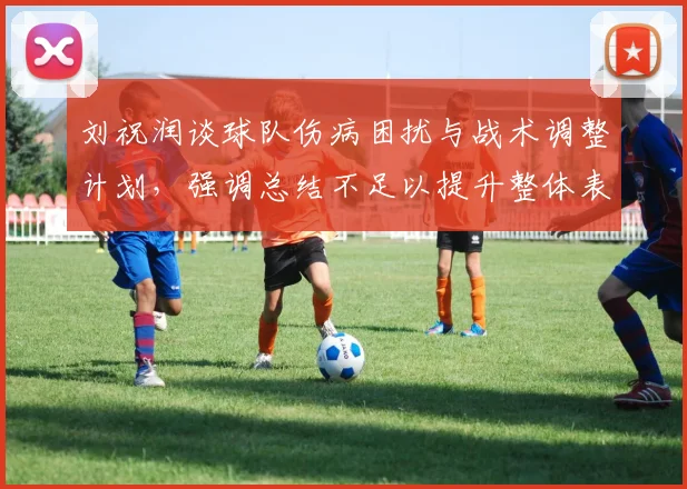 刘祝润谈球队伤病困扰与战术调整计划，强调总结不足以提升整体表现