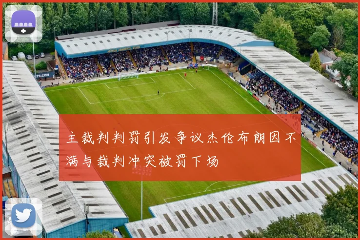 主裁判判罚引发争议杰伦布朗因不满与裁判冲突被罚下场