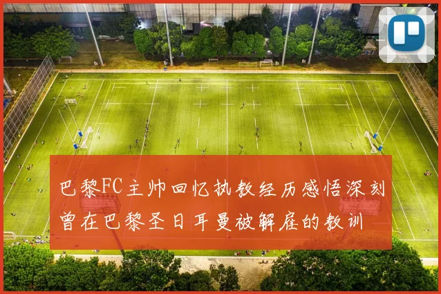 巴黎FC主帅回忆执教经历感悟深刻曾在巴黎圣日耳曼被解雇的教训