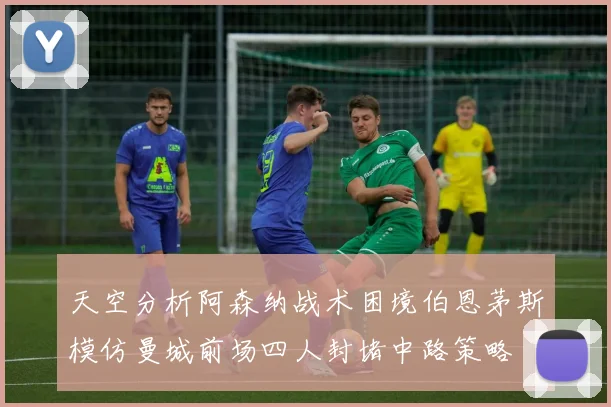天空分析阿森纳战术困境伯恩茅斯模仿曼城前场四人封堵中路策略