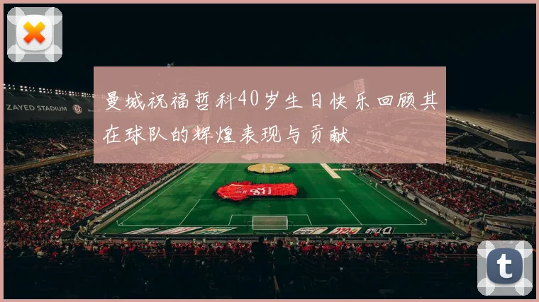 曼城祝福哲科40岁生日快乐回顾其在球队的辉煌表现与贡献