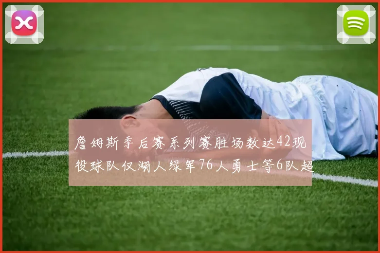 詹姆斯季后赛系列赛胜场数达42现役球队仅湖人绿军76人勇士等6队超越他