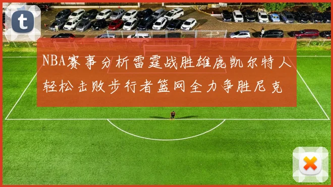 NBA赛事分析雷霆战胜雄鹿凯尔特人轻松击败步行者篮网全力争胜尼克斯