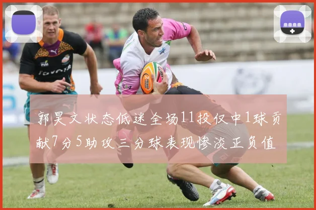 郭昊文状态低迷全场11投仅中1球贡献7分5助攻三分球表现惨淡正负值为19