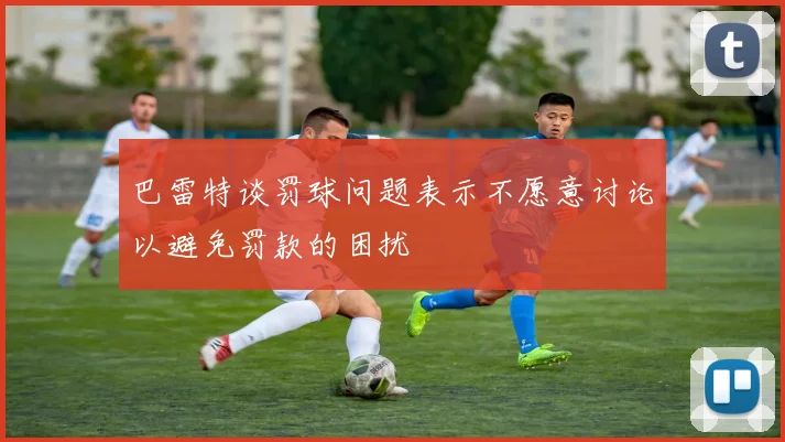 巴雷特谈罚球问题表示不愿意讨论以避免罚款的困扰