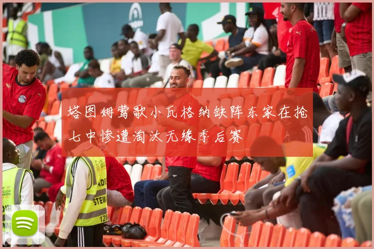 塔图姆莺歌小瓦格纳缺阵东家在抢七中惨遭淘汰无缘季后赛