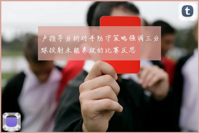 卢指导分析对手防守策略强调三分球投射未能奏效的比赛反思