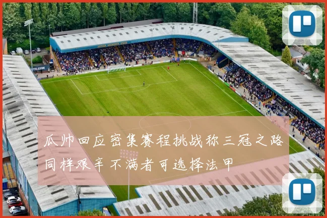 瓜帅回应密集赛程挑战称三冠之路同样艰辛不满者可选择法甲