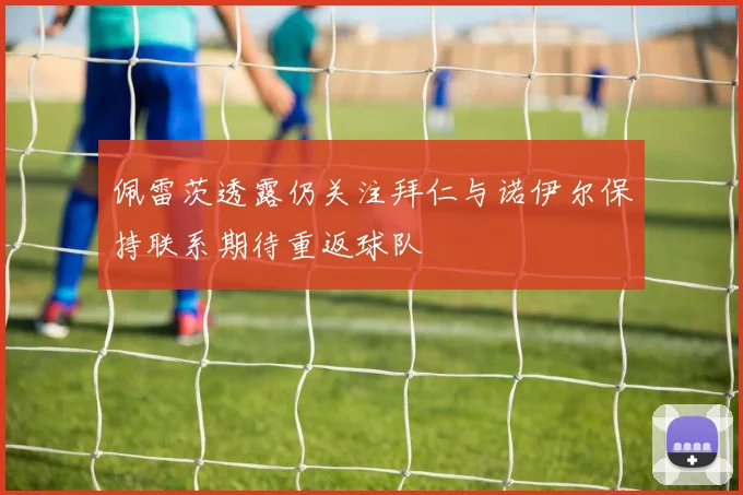佩雷茨透露仍关注拜仁与诺伊尔保持联系期待重返球队