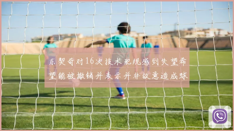 东契奇对16次技术犯规感到失望希望能被撤销并表示并非故意造成球队困扰