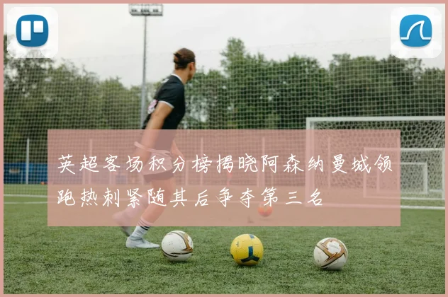 英超客场积分榜揭晓阿森纳曼城领跑热刺紧随其后争夺第三名