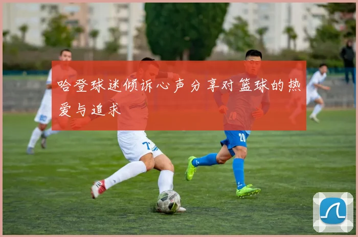 哈登球迷倾诉心声分享对篮球的热爱与追求