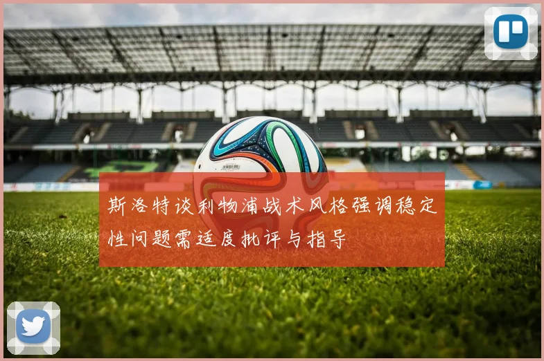 斯洛特谈利物浦战术风格强调稳定性问题需适度批评与指导