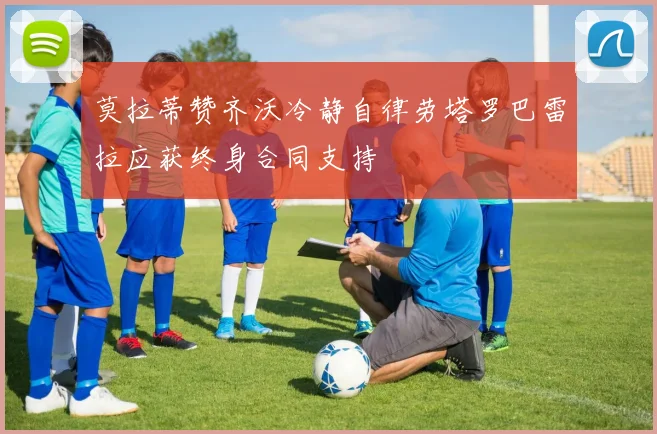莫拉蒂赞齐沃冷静自律劳塔罗巴雷拉应获终身合同支持