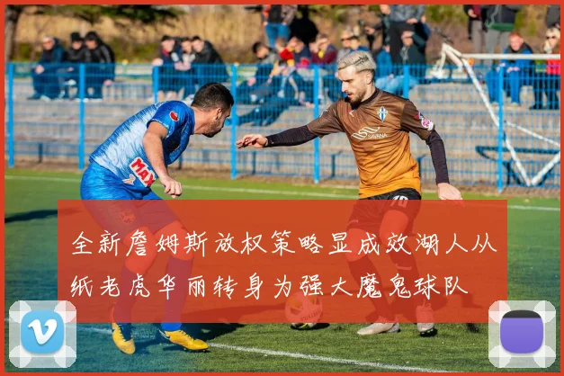 全新詹姆斯放权策略显成效湖人从纸老虎华丽转身为强大魔鬼球队