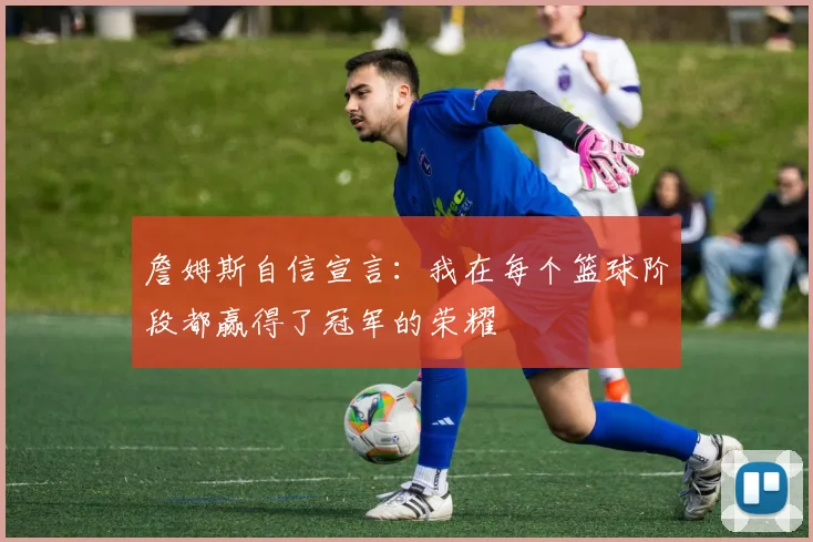 詹姆斯自信宣言：我在每个篮球阶段都赢得了冠军的荣耀