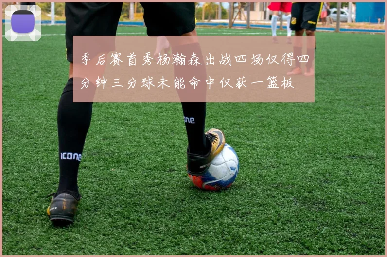 季后赛首秀杨瀚森出战四场仅得四分钟三分球未能命中仅获一篮板