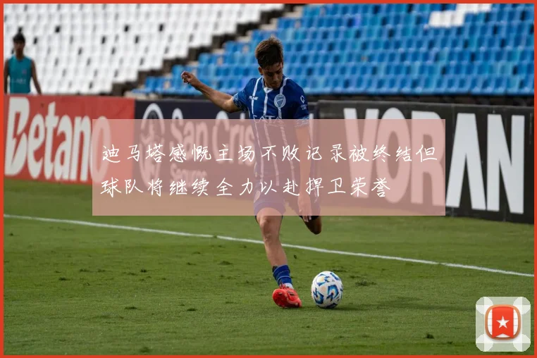 迪马塔感慨主场不败记录被终结但球队将继续全力以赴捍卫荣誉