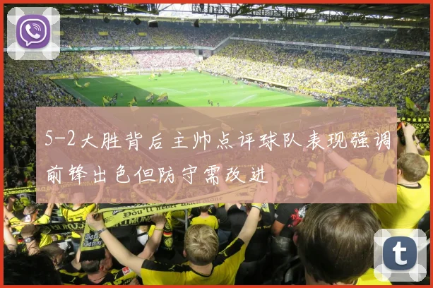 5-2大胜背后主帅点评球队表现强调前锋出色但防守需改进