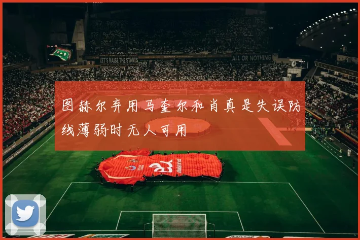 图赫尔弃用马奎尔和肖真是失误防线薄弱时无人可用