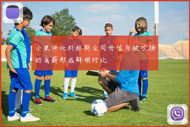 小里评论科林斯合同价值与被吹杨的高薪形成鲜明对比