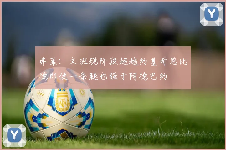 弗莱：文班现阶段超越约基奇恩比德即使一条腿也强于阿德巴约