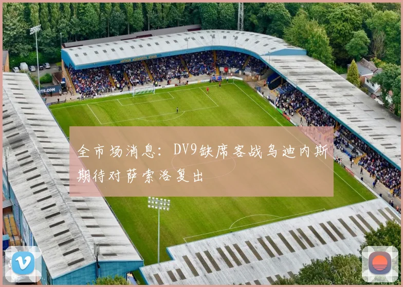 全市场消息：DV9缺席客战乌迪内斯期待对萨索洛复出