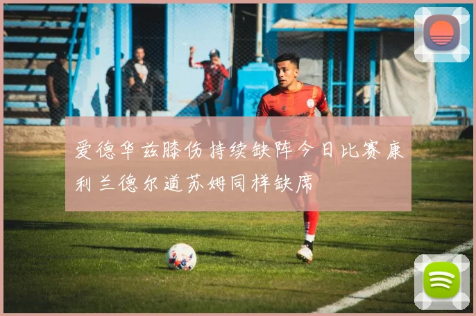 爱德华兹膝伤持续缺阵今日比赛康利兰德尔道苏姆同样缺席