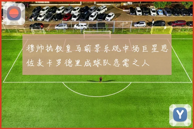 穆帅执教皇马前景乐观中场巨星恩佐麦卡罗德里成球队急需之人