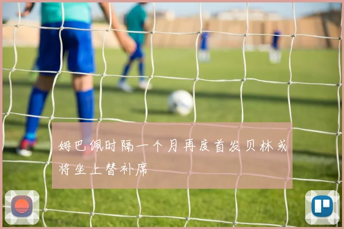 姆巴佩时隔一个月再度首发贝林或将坐上替补席