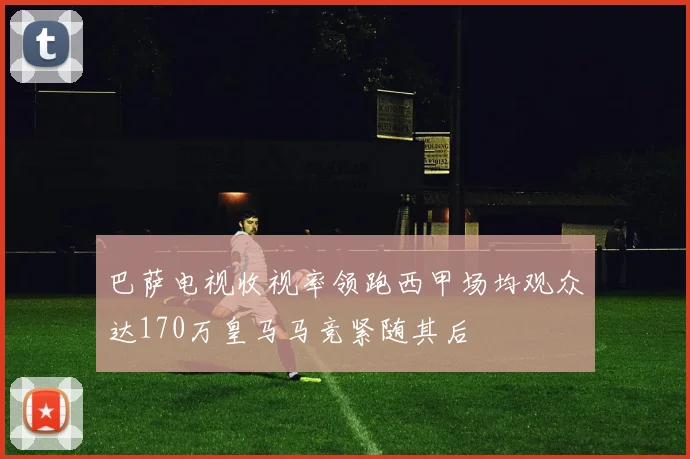 巴萨电视收视率领跑西甲场均观众达170万皇马马竞紧随其后