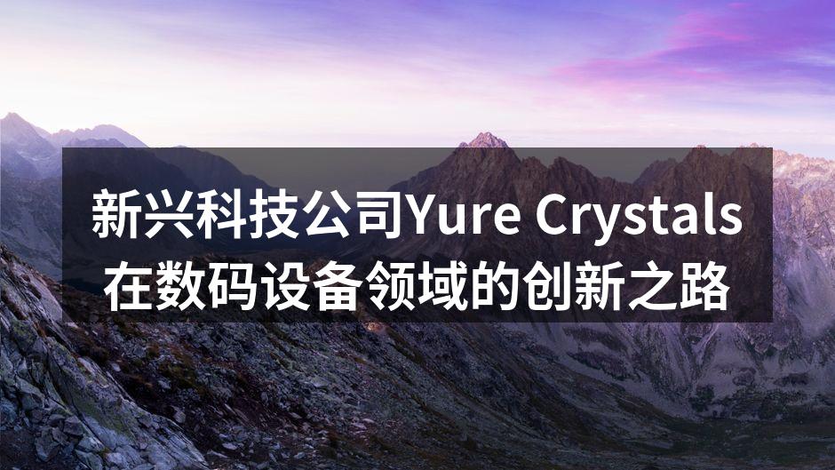 新兴科技公司Yure Crystals在数码设备领域的创新之路